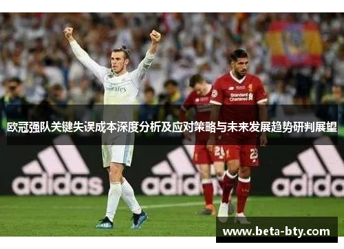 欧冠强队关键失误成本深度分析及应对策略与未来发展趋势研判展望