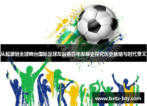 从起源到全球舞台国际足球友谊赛百年发展史探究历史脉络与时代意义 从起源到全球舞台国际足球友谊赛百年发展史探究历史脉络与时代意义