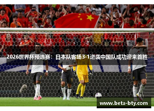 2026世界杯预选赛：日本队客场3-1逆袭中国队成功迎来首胜