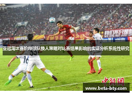 亚冠淘汰赛阶段球队换人策略对比赛结果影响的实证分析系统性研究