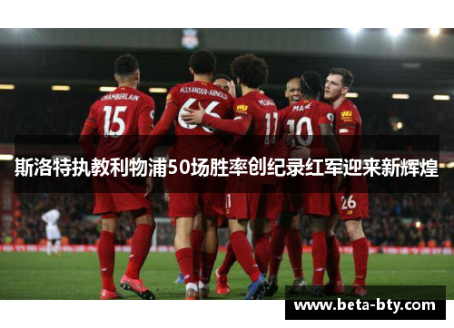 斯洛特执教利物浦50场胜率创纪录红军迎来新辉煌 斯洛特执教利物浦50场胜率创纪录红军迎来新辉煌