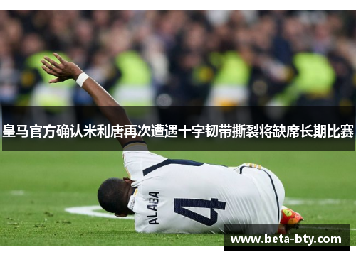 皇马官方确认米利唐再次遭遇十字韧带撕裂将缺席长期比赛