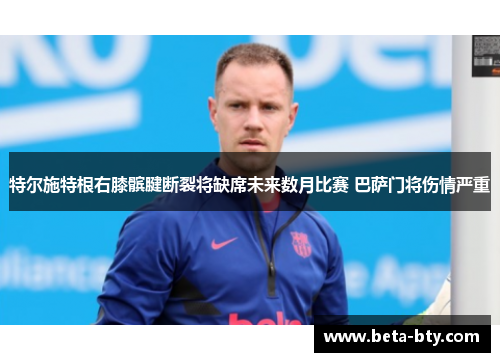 特尔施特根右膝髌腱断裂将缺席未来数月比赛 巴萨门将伤情严重