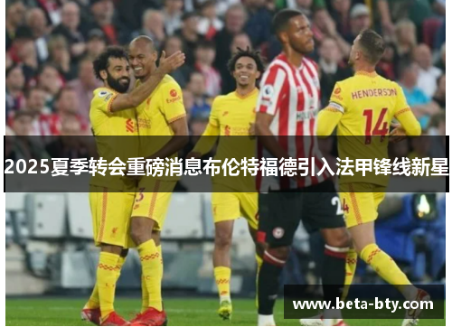 2025夏季转会重磅消息布伦特福德引入法甲锋线新星 2025夏季转会重磅消息布伦特福德引入法甲锋线新星