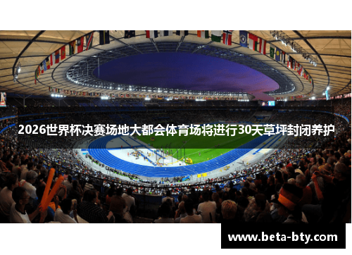 2026世界杯决赛场地大都会体育场将进行30天草坪封闭养护 2026世界杯决赛场地大都会体育场将进行30天草坪封闭养护