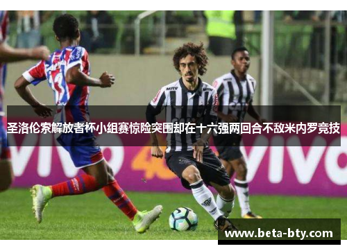 圣洛伦索解放者杯小组赛惊险突围却在十六强两回合不敌米内罗竞技