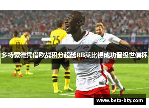 多特蒙德凭借欧战积分超越RB莱比锡成功晋级世俱杯 多特蒙德凭借欧战积分超越RB莱比锡成功晋级世俱杯