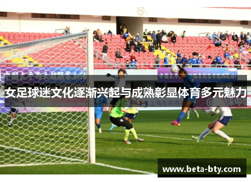 女足球迷文化逐渐兴起与成熟彰显体育多元魅力 女足球迷文化逐渐兴起与成熟彰显体育多元魅力