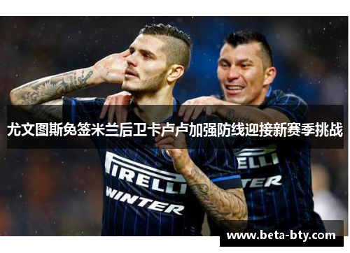 尤文图斯免签米兰后卫卡卢卢加强防线迎接新赛季挑战