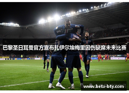 巴黎圣日耳曼官方宣布扎伊尔埃梅里因伤缺席未来比赛 巴黎圣日耳曼官方宣布扎伊尔埃梅里因伤缺席未来比赛