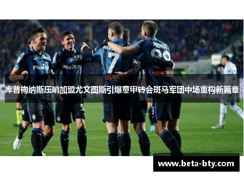 库普梅纳斯压哨加盟尤文图斯引爆意甲转会斑马军团中场重构新篇章 库普梅纳斯压哨加盟尤文图斯引爆意甲转会斑马军团中场重构新篇章