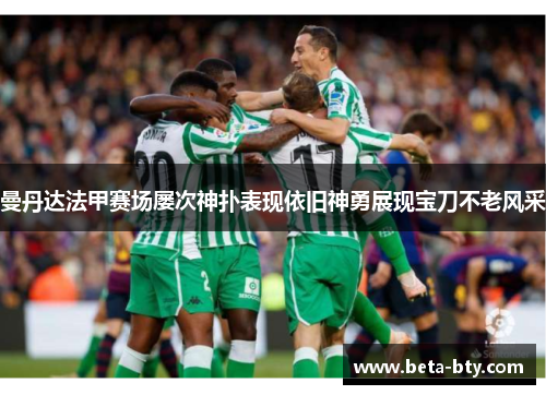 曼丹达法甲赛场屡次神扑表现依旧神勇展现宝刀不老风采 曼丹达法甲赛场屡次神扑表现依旧神勇展现宝刀不老风采