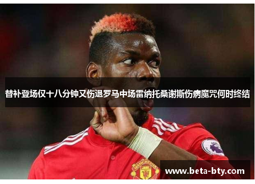 替补登场仅十八分钟又伤退罗马中场雷纳托桑谢斯伤病魔咒何时终结