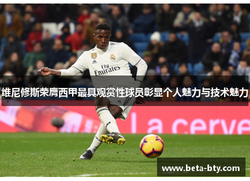 维尼修斯荣膺西甲最具观赏性球员彰显个人魅力与技术魅力