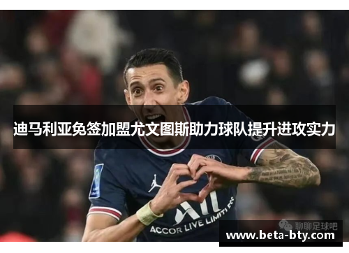 迪马利亚免签加盟尤文图斯助力球队提升进攻实力