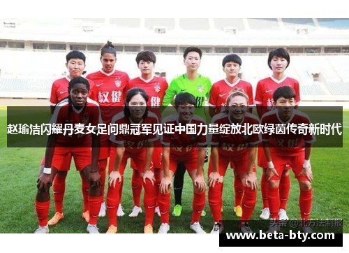 赵瑜洁闪耀丹麦女足问鼎冠军见证中国力量绽放北欧绿茵传奇新时代