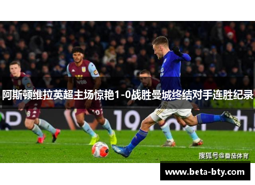 阿斯顿维拉英超主场惊艳1-0战胜曼城终结对手连胜纪录