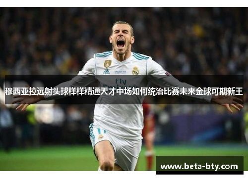穆西亚拉远射头球样样精通天才中场如何统治比赛未来金球可期新王