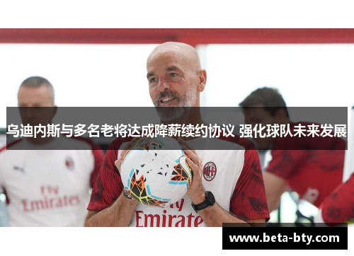 乌迪内斯与多名老将达成降薪续约协议 强化球队未来发展 乌迪内斯与多名老将达成降薪续约协议 强化球队未来发展