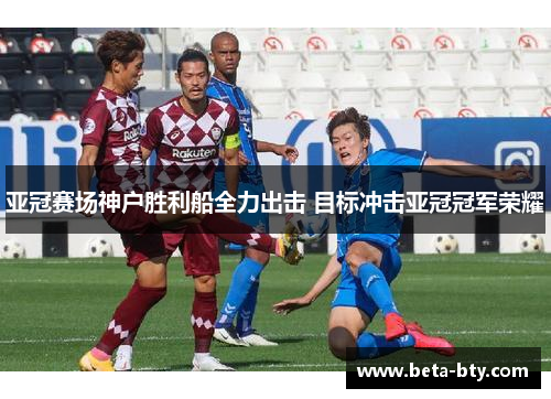 亚冠赛场神户胜利船全力出击 目标冲击亚冠冠军荣耀