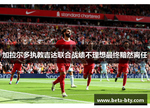 加拉尔多执教吉达联合战绩不理想最终黯然离任