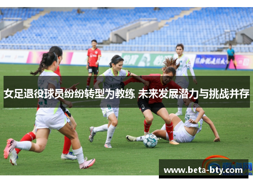 女足退役球员纷纷转型为教练 未来发展潜力与挑战并存 女足退役球员纷纷转型为教练 未来发展潜力与挑战并存
