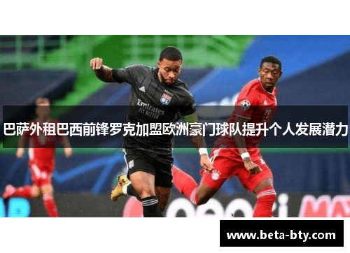 巴萨外租巴西前锋罗克加盟欧洲豪门球队提升个人发展潜力