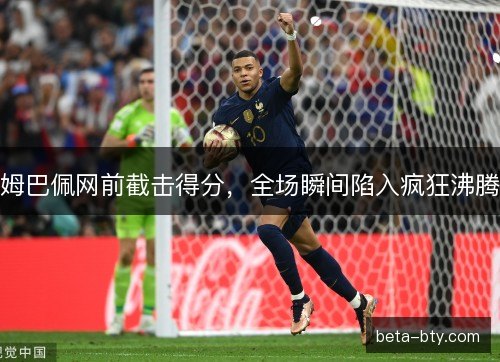 姆巴佩网前截击得分，全场瞬间陷入疯狂沸腾