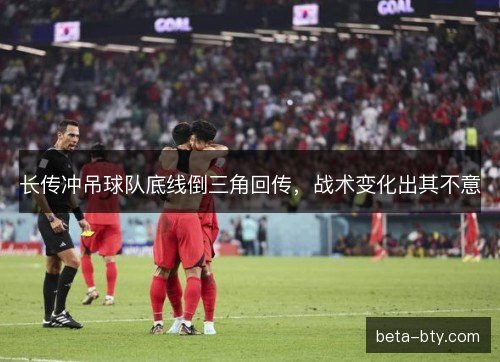长传冲吊球队底线倒三角回传,战术变化出其不意 长传冲吊球队底线倒三角回传,战术变化出其不意