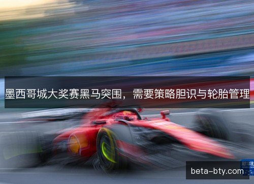 墨西哥城大奖赛黑马突围，需要策略胆识与轮胎管理