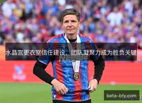 水晶宫更衣室信任建设，团队凝聚力成为胜负关键