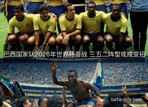 巴西国家队2026年世界杯备战 三五二阵型或成变招 巴西国家队2026年世界杯备战 三五二阵型或成变招